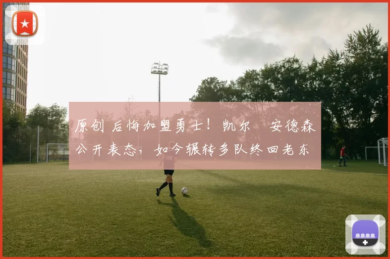 原创 后悔加盟勇士！凯尔・安德森公开表态，如今辗转多队终回老东家