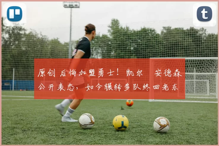 原创 后悔加盟勇士！凯尔・安德森公开表态，如今辗转多队终回老东家