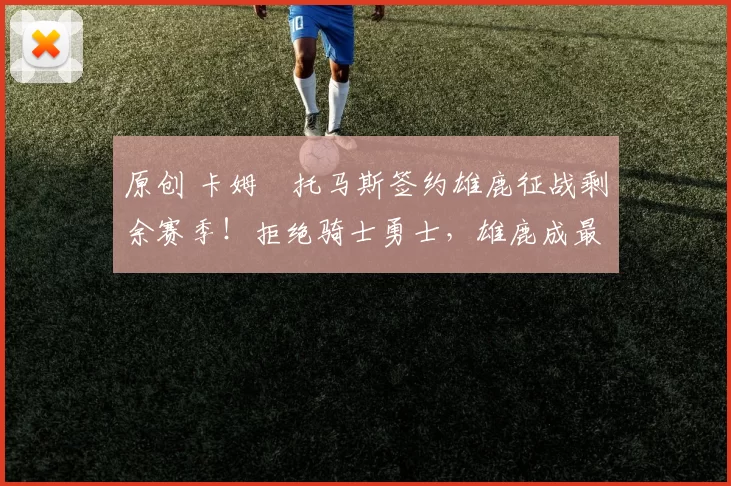 原创 卡姆・托马斯签约雄鹿征战剩余赛季！拒绝骑士勇士，雄鹿成最优选