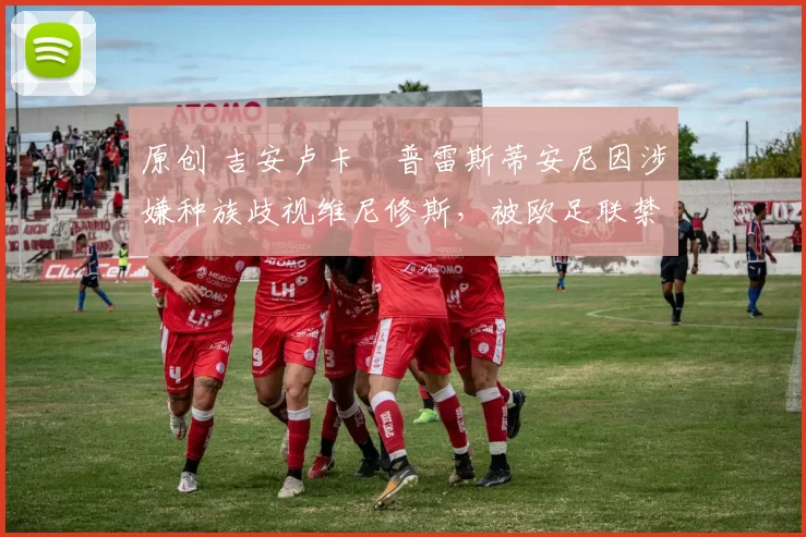 原创 吉安卢卡・普雷斯蒂安尼因涉嫌种族歧视维尼修斯,被欧足联禁赛