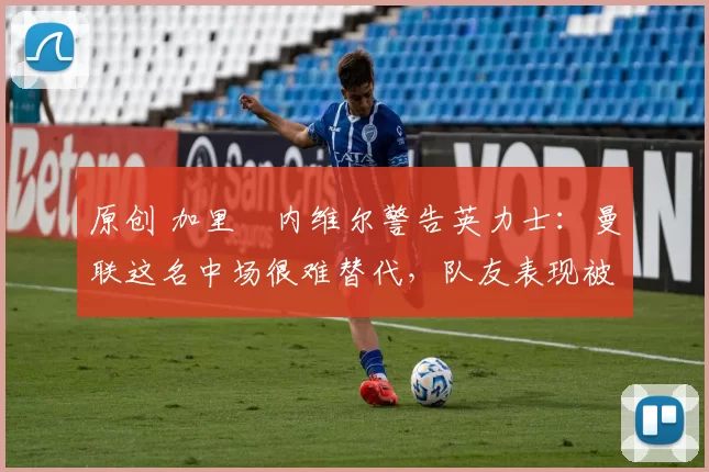 原创 加里・内维尔警告英力士:曼联这名中场很难替代,队友表现被赞 “离谱”