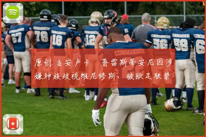 原创 吉安卢卡・普雷斯蒂安尼因涉嫌种族歧视维尼修斯,被欧足联禁赛