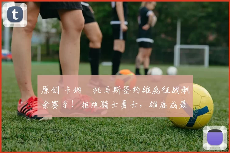 原创 卡姆・托马斯签约雄鹿征战剩余赛季！拒绝骑士勇士，雄鹿成最优选