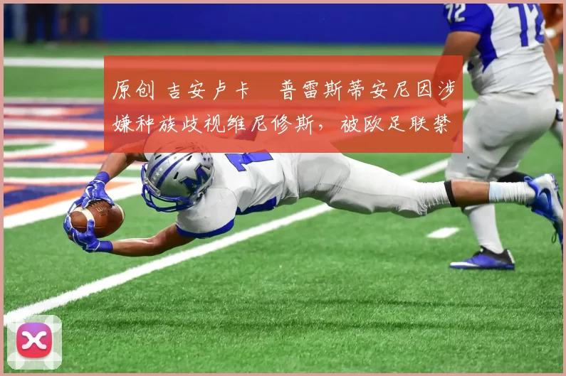 原创 吉安卢卡・普雷斯蒂安尼因涉嫌种族歧视维尼修斯,被欧足联禁赛