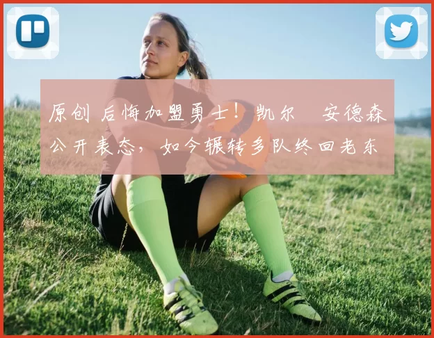 原创 后悔加盟勇士!凯尔・安德森公开表态,如今辗转多队终回老东家