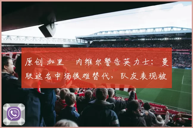 原创 加里・内维尔警告英力士:曼联这名中场很难替代,队友表现被赞 “离谱”