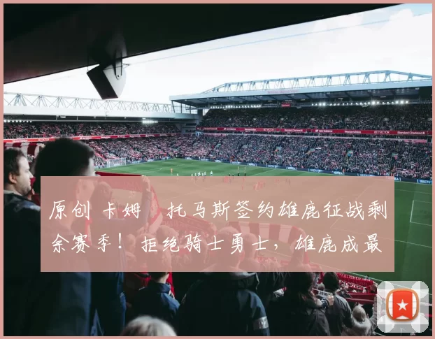 原创 卡姆・托马斯签约雄鹿征战剩余赛季！拒绝骑士勇士，雄鹿成最优选