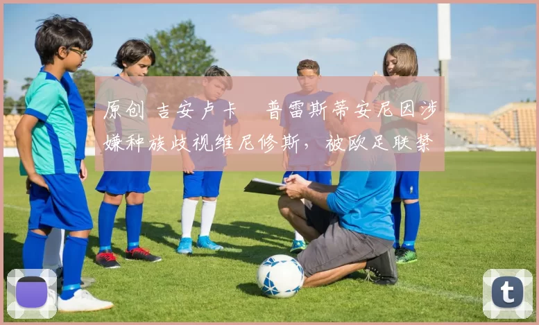 原创 吉安卢卡・普雷斯蒂安尼因涉嫌种族歧视维尼修斯，被欧足联禁赛