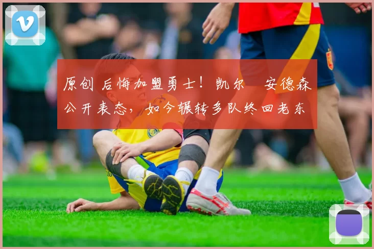 原创 后悔加盟勇士！凯尔・安德森公开表态，如今辗转多队终回老东家