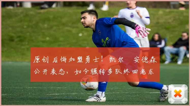 原创 后悔加盟勇士!凯尔・安德森公开表态,如今辗转多队终回老东家