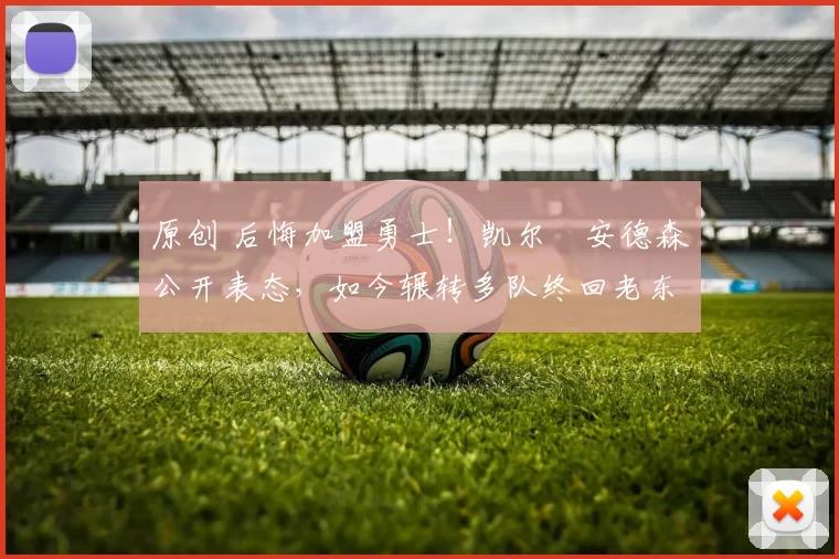 原创 后悔加盟勇士!凯尔・安德森公开表态,如今辗转多队终回老东家