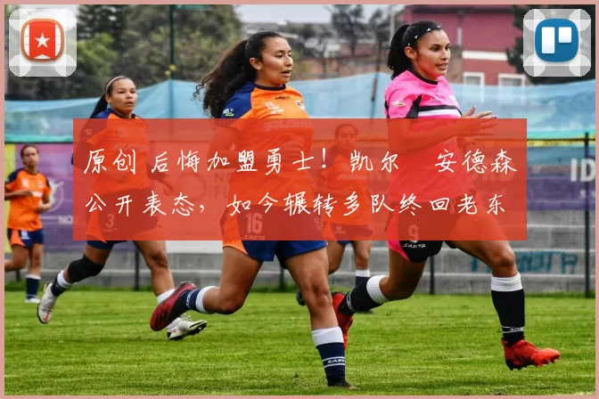 原创 后悔加盟勇士！凯尔・安德森公开表态，如今辗转多队终回老东家