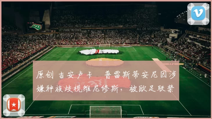 原创 吉安卢卡・普雷斯蒂安尼因涉嫌种族歧视维尼修斯,被欧足联禁赛