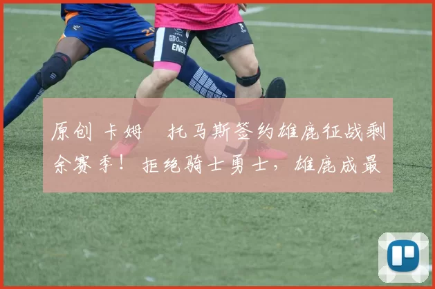 原创 卡姆・托马斯签约雄鹿征战剩余赛季!拒绝骑士勇士,雄鹿成最优选