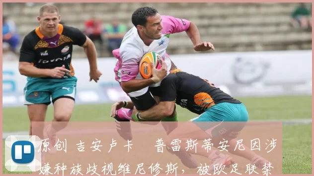 原创 吉安卢卡・普雷斯蒂安尼因涉嫌种族歧视维尼修斯,被欧足联禁赛