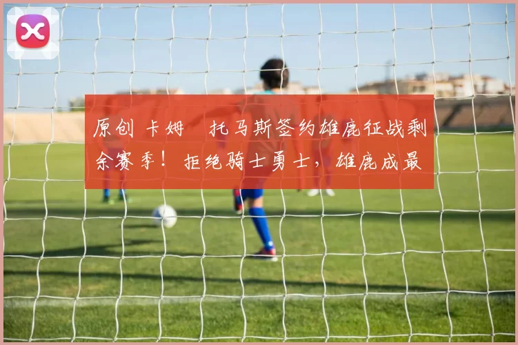 原创 卡姆・托马斯签约雄鹿征战剩余赛季！拒绝骑士勇士，雄鹿成最优选