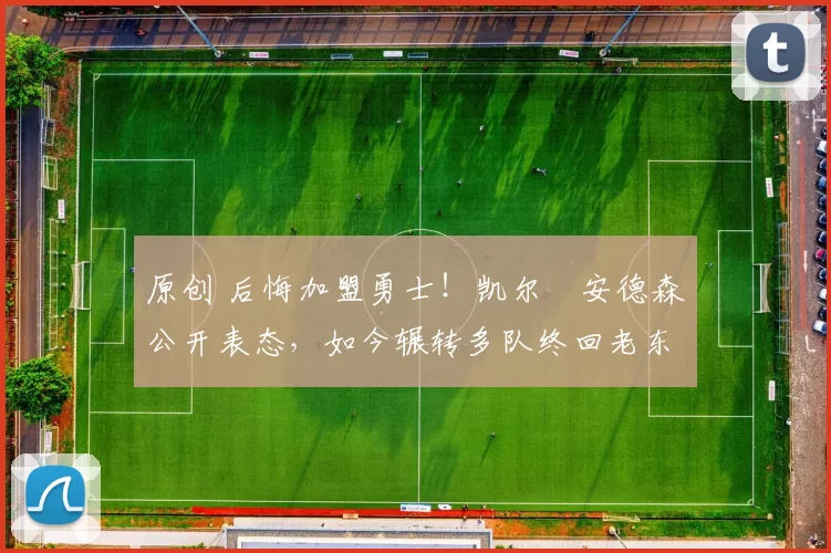 原创 后悔加盟勇士!凯尔・安德森公开表态,如今辗转多队终回老东家