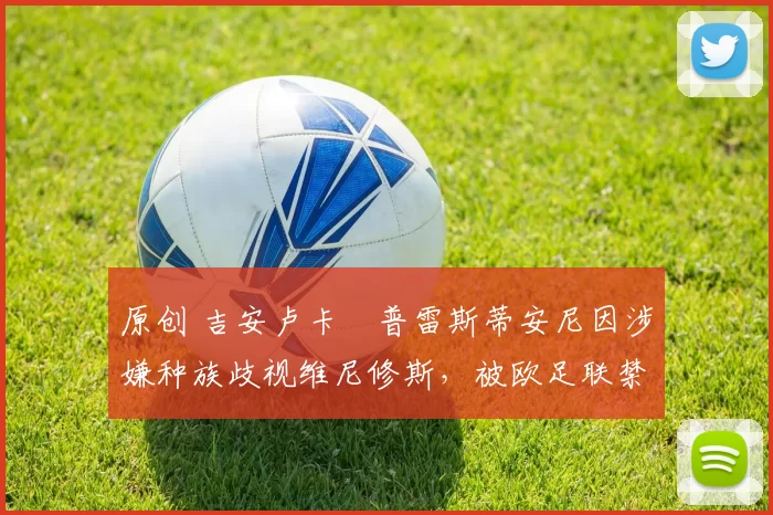 原创 吉安卢卡・普雷斯蒂安尼因涉嫌种族歧视维尼修斯,被欧足联禁赛