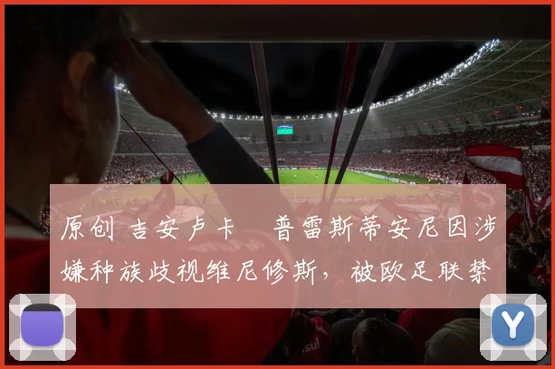 原创 吉安卢卡・普雷斯蒂安尼因涉嫌种族歧视维尼修斯，被欧足联禁赛