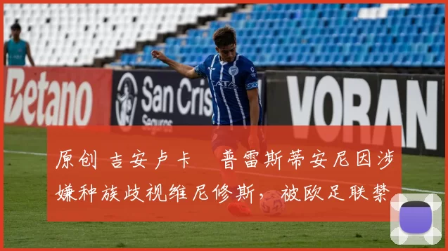 原创 吉安卢卡・普雷斯蒂安尼因涉嫌种族歧视维尼修斯,被欧足联禁赛