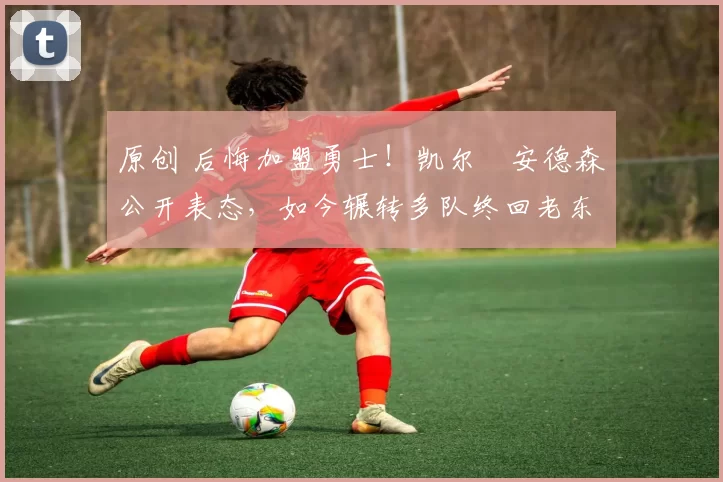 原创 后悔加盟勇士！凯尔・安德森公开表态，如今辗转多队终回老东家