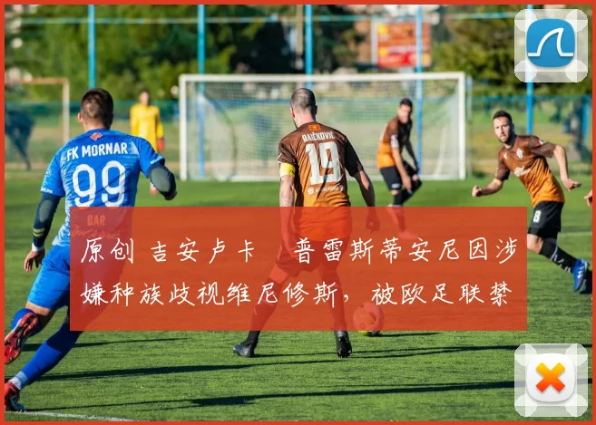 原创 吉安卢卡・普雷斯蒂安尼因涉嫌种族歧视维尼修斯，被欧足联禁赛