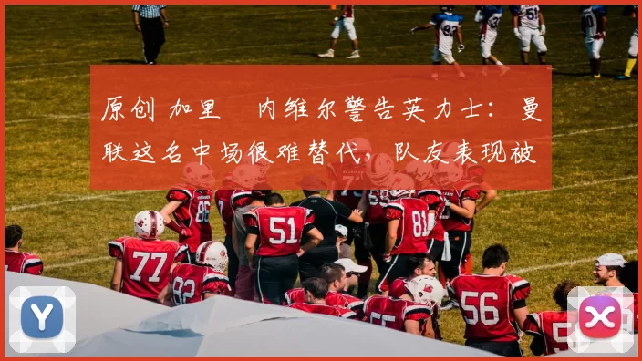 原创 加里・内维尔警告英力士：曼联这名中场很难替代，队友表现被赞 “离谱”