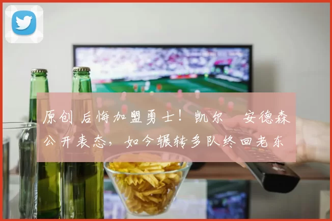 原创 后悔加盟勇士!凯尔・安德森公开表态,如今辗转多队终回老东家