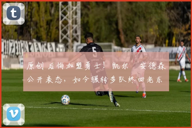 原创 后悔加盟勇士！凯尔・安德森公开表态，如今辗转多队终回老东家