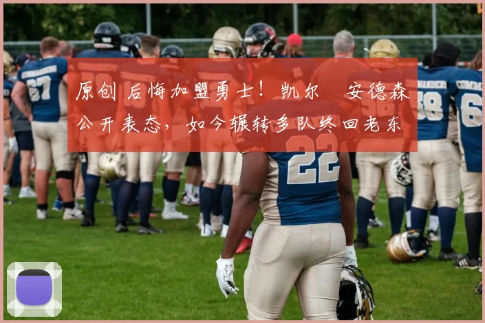 原创 后悔加盟勇士！凯尔・安德森公开表态，如今辗转多队终回老东家