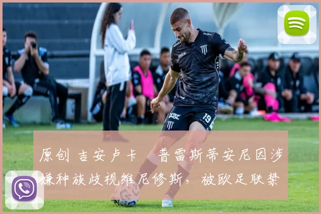 原创 吉安卢卡・普雷斯蒂安尼因涉嫌种族歧视维尼修斯，被欧足联禁赛