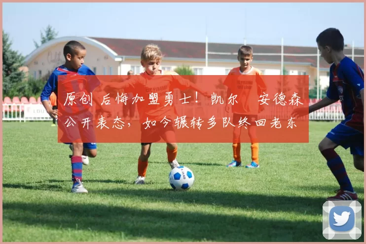 原创 后悔加盟勇士！凯尔・安德森公开表态，如今辗转多队终回老东家