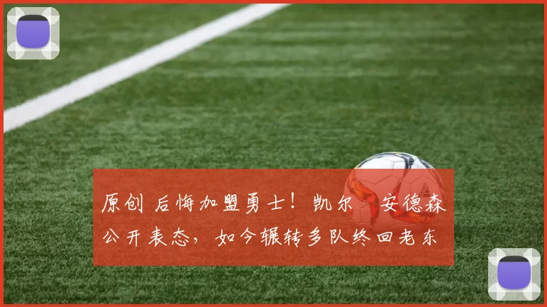 原创 后悔加盟勇士！凯尔・安德森公开表态，如今辗转多队终回老东家