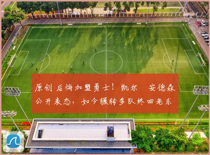 原创 后悔加盟勇士！凯尔・安德森公开表态，如今辗转多队终回老东家