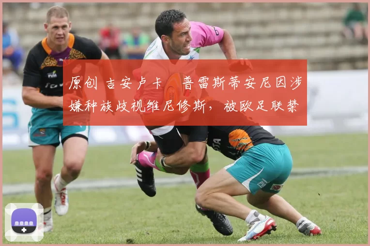 原创 吉安卢卡・普雷斯蒂安尼因涉嫌种族歧视维尼修斯，被欧足联禁赛