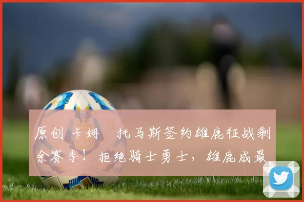 原创 卡姆・托马斯签约雄鹿征战剩余赛季！拒绝骑士勇士，雄鹿成最优选