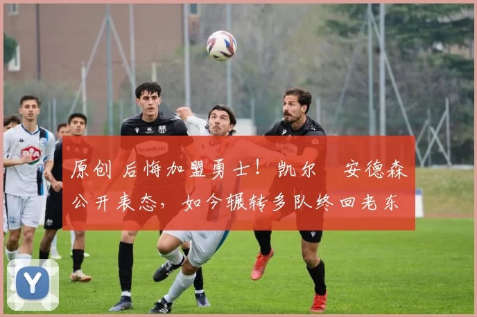 原创 后悔加盟勇士!凯尔・安德森公开表态,如今辗转多队终回老东家