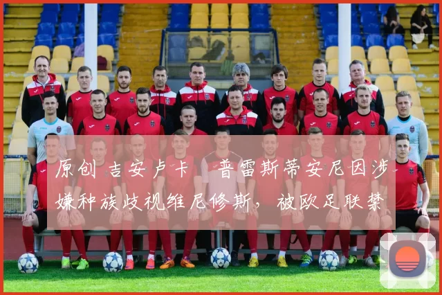 原创 吉安卢卡・普雷斯蒂安尼因涉嫌种族歧视维尼修斯,被欧足联禁赛