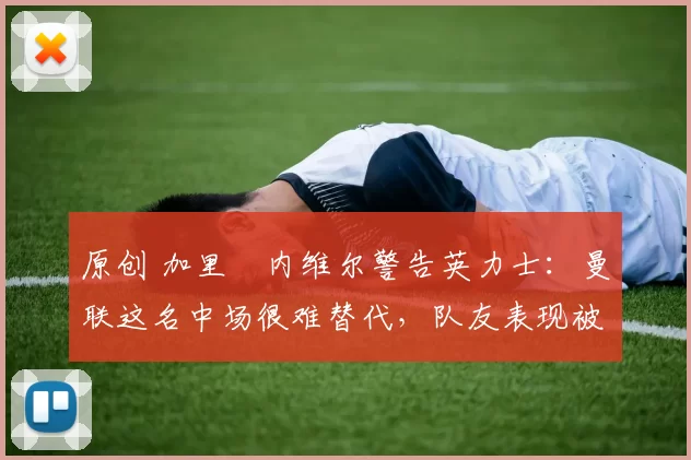 原创 加里・内维尔警告英力士：曼联这名中场很难替代，队友表现被赞 “离谱”