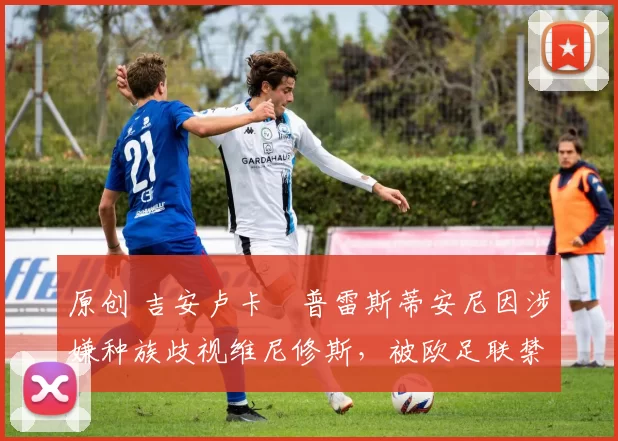 原创 吉安卢卡・普雷斯蒂安尼因涉嫌种族歧视维尼修斯,被欧足联禁赛