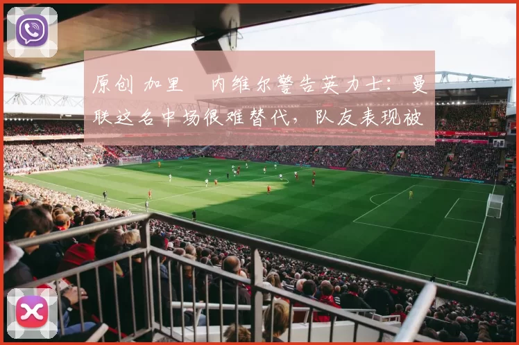 原创 加里・内维尔警告英力士:曼联这名中场很难替代,队友表现被赞 “离谱”