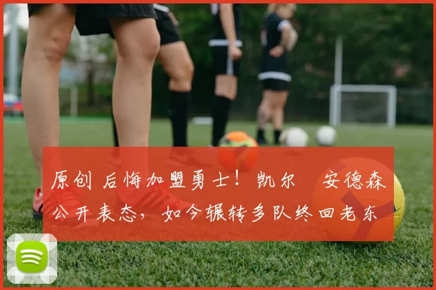 原创 后悔加盟勇士！凯尔・安德森公开表态，如今辗转多队终回老东家