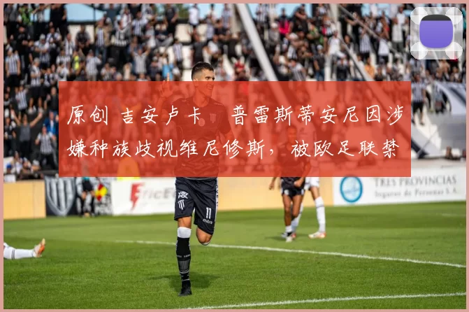 原创 吉安卢卡・普雷斯蒂安尼因涉嫌种族歧视维尼修斯，被欧足联禁赛