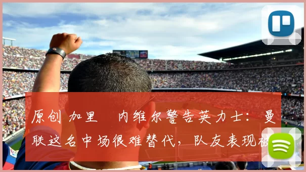 原创 加里・内维尔警告英力士:曼联这名中场很难替代,队友表现被赞 “离谱”