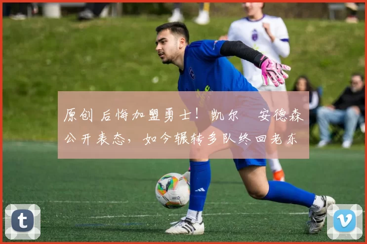 原创 后悔加盟勇士！凯尔・安德森公开表态，如今辗转多队终回老东家