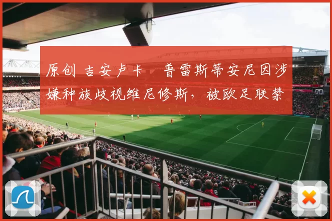 原创 吉安卢卡・普雷斯蒂安尼因涉嫌种族歧视维尼修斯，被欧足联禁赛