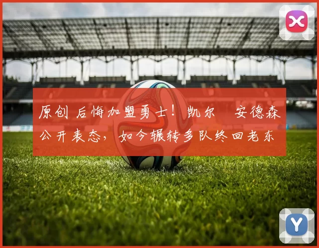 原创 后悔加盟勇士！凯尔・安德森公开表态，如今辗转多队终回老东家