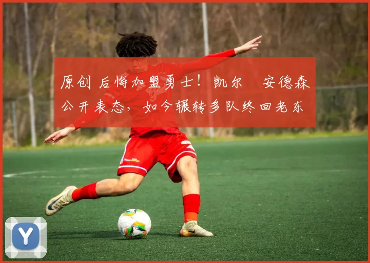 原创 后悔加盟勇士！凯尔・安德森公开表态，如今辗转多队终回老东家