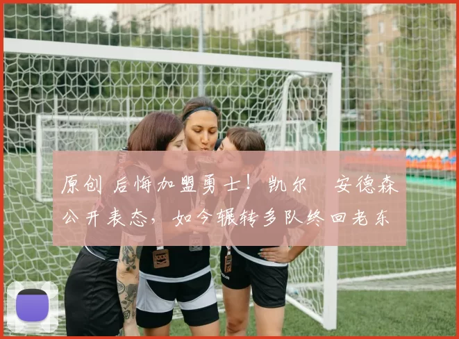 原创 后悔加盟勇士！凯尔・安德森公开表态，如今辗转多队终回老东家