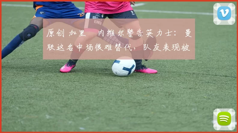 原创 加里・内维尔警告英力士:曼联这名中场很难替代,队友表现被赞 “离谱”